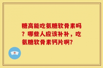 糖高能吃氨糖软骨素吗？哪些人应该补补，吃氨糖软骨素钙片啊？