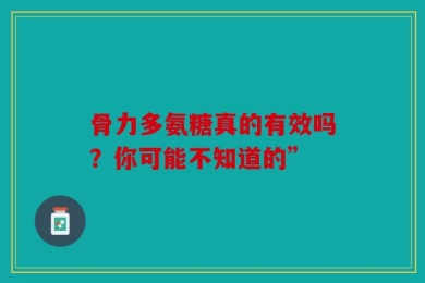 骨力多氨糖真的有效吗？你可能不知道的”