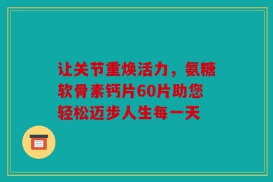 让关节重焕活力，氨糖软骨素钙片60片助您轻松迈步人生每一天