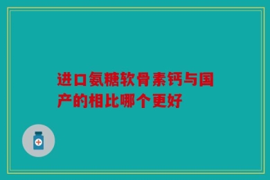 进口氨糖软骨素钙与国产的相比哪个更好