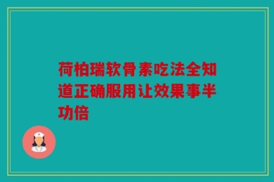 荷柏瑞软骨素吃法全知道正确服用让效果事半功倍