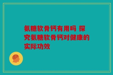 氨糖软骨钙有用吗 探究氨糖软骨钙对健康的实际功效
