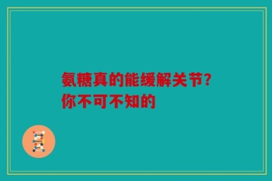 氨糖真的能缓解关节？你不可不知的