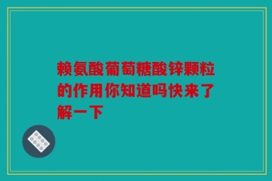 赖氨酸葡萄糖酸锌颗粒的作用你知道吗快来了解一下