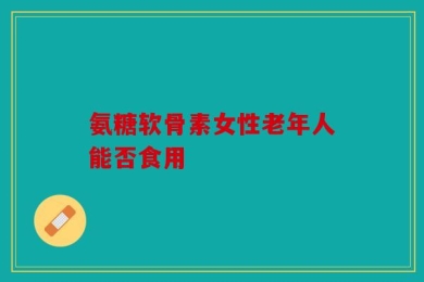 氨糖软骨素女性老年人能否食用