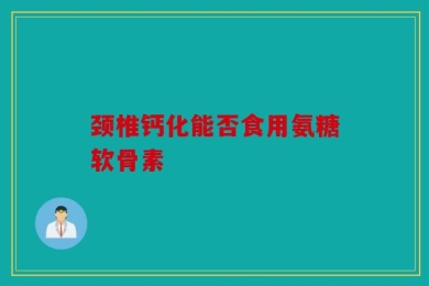 颈椎钙化能否食用氨糖软骨素