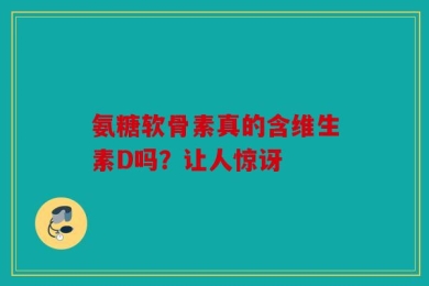 氨糖软骨素真的含维生素D吗？让人惊讶