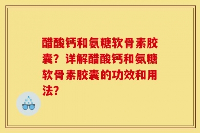 醋酸钙和氨糖软骨素胶囊？详解醋酸钙和氨糖软骨素胶囊的功效和用法？