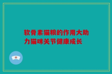 软骨素猫粮的作用大助力猫咪关节健康成长