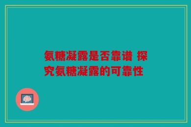 氨糖凝露是否靠谱 探究氨糖凝露的可靠性
