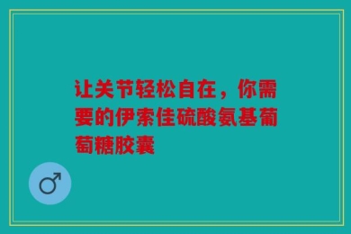 让关节轻松自在，你需要的伊索佳硫酸氨基葡萄糖胶囊
