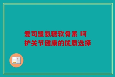 爱司盟氨糖软骨素 呵护关节健康的优质选择