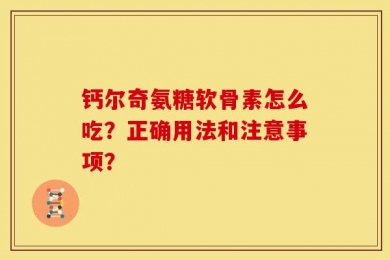 钙尔奇氨糖软骨素怎么吃？正确用法和注意事项？