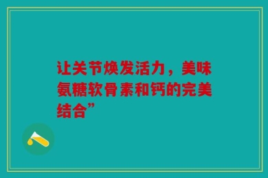让关节焕发活力，美味氨糖软骨素和钙的完美结合”