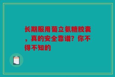 长期服用葡立氨糖胶囊，真的安全靠谱？你不得不知的