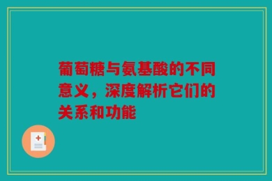 葡萄糖与氨基酸的不同意义，深度解析它们的关系和功能