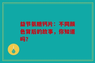 益节氨糖钙片：不同颜色背后的故事，你知道吗？
