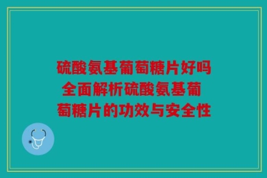 硫酸氨基葡萄糖片好吗 全面解析硫酸氨基葡萄糖片的功效与安全性