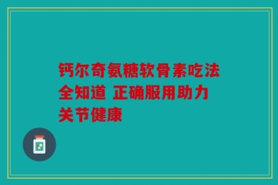 钙尔奇氨糖软骨素吃法全知道 正确服用助力关节健康