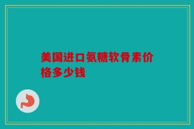 美国进口氨糖软骨素价格多少钱