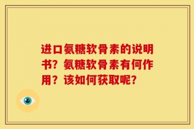 进口氨糖软骨素的说明书？氨糖软骨素有何作用？该如何获取呢？