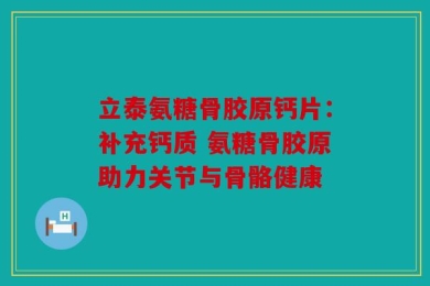立泰氨糖骨胶原钙片：补充钙质 氨糖骨胶原助力关节与骨骼健康