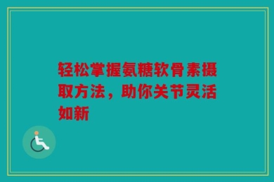 轻松掌握氨糖软骨素摄取方法，助你关节灵活如新