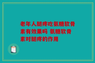 老年人腿疼吃氨糖软骨素有效果吗 氨糖软骨素对腿疼的作用