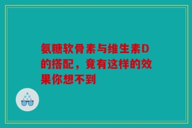 氨糖软骨素与维生素D的搭配，竟有这样的效果你想不到