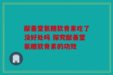 献善堂氨糖软骨素吃了没好处吗 探究献善堂氨糖软骨素的功效