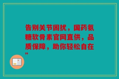 告别关节困扰，国药氨糖软骨素官网直供，品质保障，助你轻松自在”