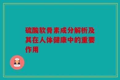 硫酸软骨素成分解析及其在人体健康中的重要作用