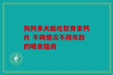 狗狗多大能吃软骨素钙片 不同情况不同年龄的喂食指南