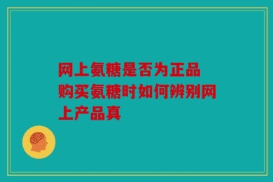 网上氨糖是否为正品 购买氨糖时如何辨别网上产品真