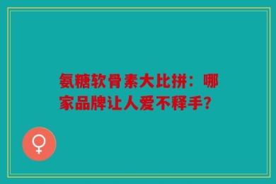 氨糖软骨素大比拼：哪家品牌让人爱不释手？