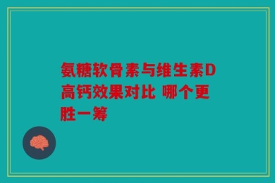 氨糖软骨素与维生素D高钙效果对比 哪个更胜一筹