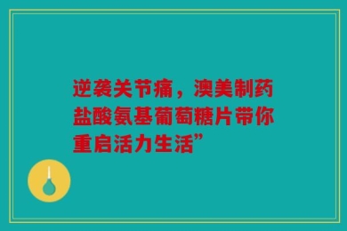 逆袭关节痛，澳美制药盐酸氨基葡萄糖片带你重启活力生活”