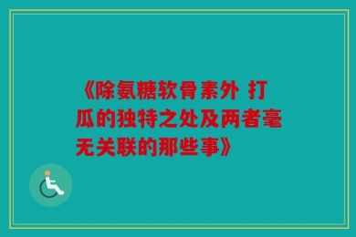 《除氨糖软骨素外 打瓜的独特之处及两者毫无关联的那些事》