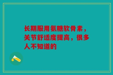 长期服用氨糖软骨素，关节舒适度提高，很多人不知道的