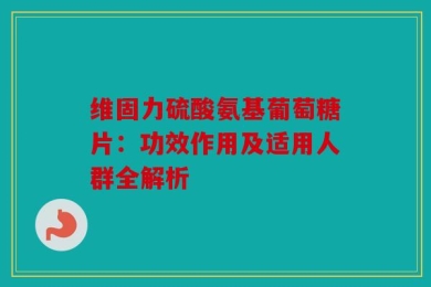 维固力硫酸氨基葡萄糖片：功效作用及适用人群全解析