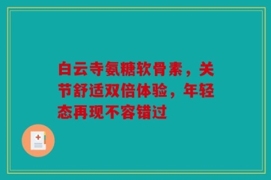 白云寺氨糖软骨素，关节舒适双倍体验，年轻态再现不容错过
