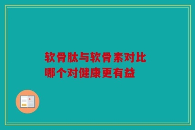 软骨肽与软骨素对比 哪个对健康更有益