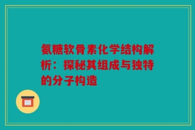 氨糖软骨素化学结构解析：探秘其组成与独特的分子构造