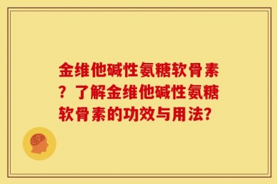 金维他碱性氨糖软骨素？了解金维他碱性氨糖软骨素的功效与用法？