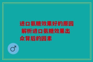 进口氨糖效果好的原因 解析进口氨糖效果出众背后的因素