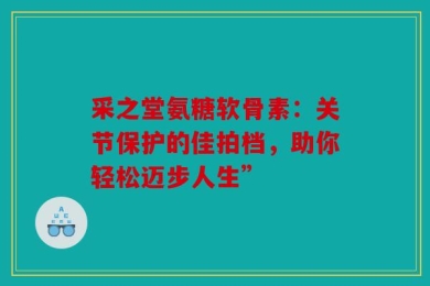 采之堂氨糖软骨素：关节保护的佳拍档，助你轻松迈步人生”
