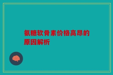 氨糖软骨素价格高昂的原因解析