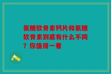 氨糖软骨素钙片和氨糖软骨素到底有什么不同？你值得一看
