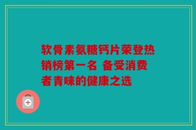 软骨素氨糖钙片荣登热销榜第一名 备受消费者青睐的健康之选