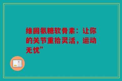 维固氨糖软骨素：让你的关节重拾灵活，运动无忧”